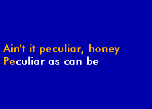 Ain't it peculiar, honey

Peculiar as can be