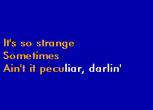 Ifs so sire nge

Sometimes
Ain't it peculiar, dorlin'