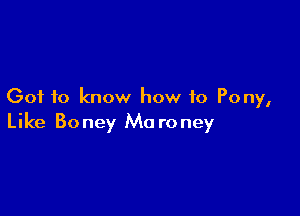 Got to know how to Pony,

Like Boney Ma roney