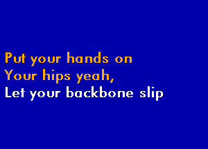 Put your hands on

Your hips yeah,
Let your backbone slip