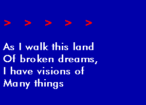 As I walk this land

Of broken dreams,
I have visions of
Mo ny things