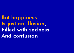 But happiness
Is just an illusion,

Filled with sadness
And confusion