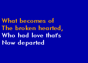 What becomes of
The broken hearted,

Who had love ihofs
Now depa rted