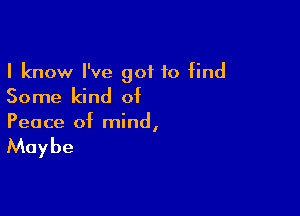 I know I've got to find
Some kind of

Peace of mind,

Maybe