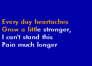 Every day headaches
Grow a Iiiile stronger,

I can't stand this

Pain much longer