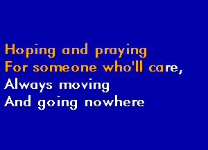Hoping and praying

For someone who'll care,

Always moving
And going nowhere