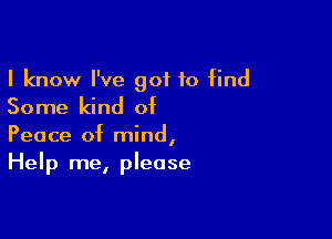 I know I've got to find
Some kind of

Peace of mind,
Help me, please