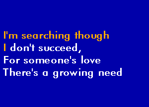 I'm searching though
I don't succeed,

For someone's love
There's a growing need