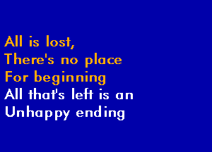 All is lost,
There's no place

For beginning
All that's left is on
Unhappy ending