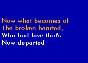 Now what becomes of

The bro ken hearted,

Who had love ihofs
Now depa rted