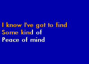 I know I've got to find

Some kind of

Peace of mind