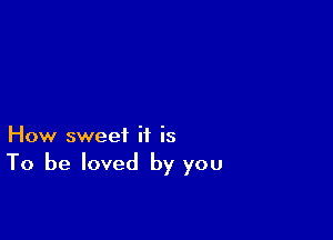 How sweet it is
To be loved by you