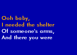 Ooh be by,
I needed ihe shelter

Of someone's arms,
And there you were