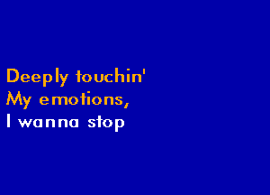 Deeply iouchin'

My emotions,
I wanna stop