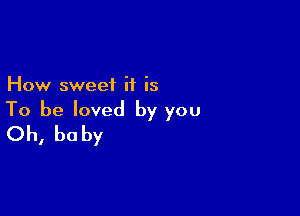 How sweet it is

To be loved by you
Oh, be by