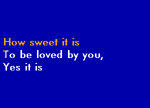How sweet it is

To be loved by you,
Yes if is