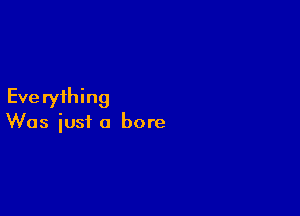 Eve ryihing

Was just a bore