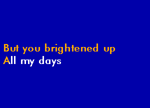 But you brightened up

All my days