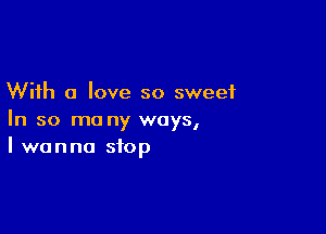 With a love so sweet

In so mo ny ways,
I wanna stop