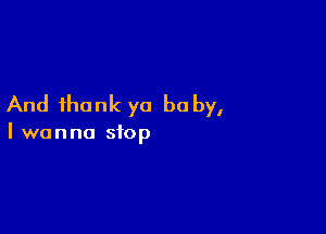 And thank yo be by,

I wanna stop