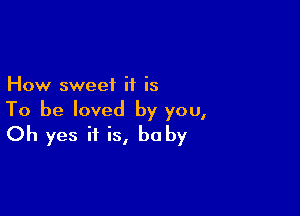 How sweet it is

To be loved by you,
Oh yes it is, be by