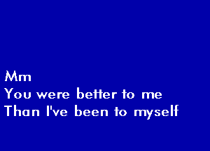 Mm

You were better to me
Than I've been to myself
