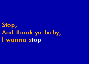 Stop,

And thank yo be by,

I wanna stop