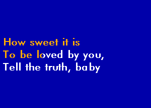 How sweet it is

To be loved by you,
Tell the truth, be by