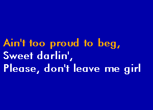 Ain't too proud to beg,

Sweet darlin',
Please, don't leave me girl