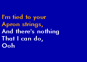 I'm tied to your
Apron strings,

And there's nothing
That I can do,
Ooh