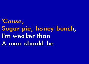 'Cause,
Sugar pie, honey bunch,

I'm weo ker than

A man should be