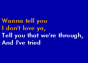 Wanna tell you
I don't love ya,

Tell you that we're through,
And I've tried