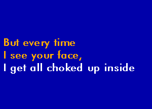 But every time

I see your face,
I get all choked up inside