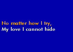 No maHer how I try,

My love I cannot hide