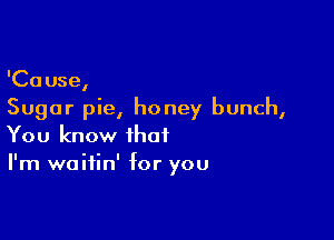 'Cause,
Sugar pie, honey bunch,

You know that
I'm waitin' for you