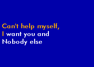 Ca n'i help myself,

I want you and

Nobody else