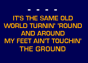 ITS THE SAME OLD
WORLD TURNIN' 'ROUND
ANDAWlMD
MY FEET AIN'T TOUCHIN'

THE GROUND