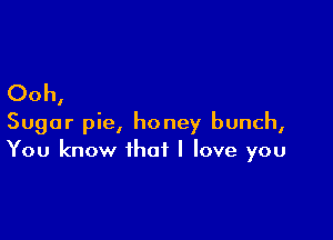 Ooh,

Sugar pie, honey bunch,
You know that I love you