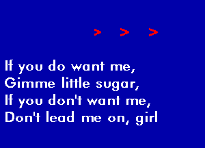 If you do want me,

Gimme lifile sugar,
If you don't want me,
Don't lead me on, girl