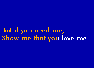 But if you need me,

Show me that you love me