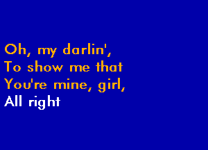 Oh, my darlin',
To show me that

You're mine irl
l I

All rig hi