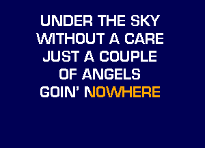 UNDER THE SKY
1WITHOUT A CARE
JUST A COUPLE
0F ANGELS
GOIN' NOWHERE

g