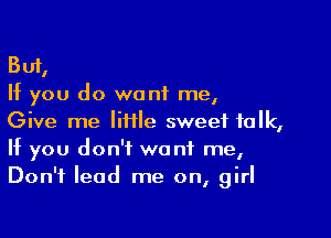 But,
If you do want me,

Give me Iiiile sweet talk,
If you don't want me,
Don't lead me on, girl