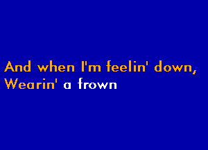 And when I'm feelin' down,

Wea rin' a frown