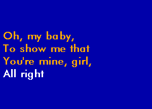 Oh, my be by,

To show me that

You're mine irl
l I

All rig hi