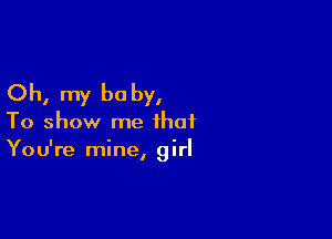 Oh, my be by,

To show me that
You're mine, girl