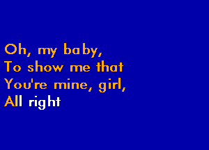 Oh, my be by,

To show me that

You're mine irl
l I

All rig hi