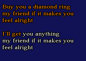 Buy you a diamond ring
my friend if it makes you
feel alright

I'll get you anything
my friend if it makes you
feel alright