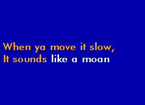 When ya move it slow,

It sounds like a moon