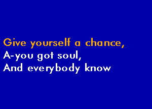 Give yourself a chance,

A-you got soul,
And everybody know